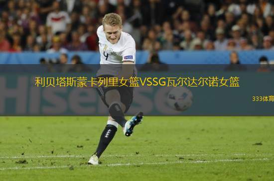利貝塔斯蒙卡列里女籃VSSG瓦爾達(dá)爾諾女籃