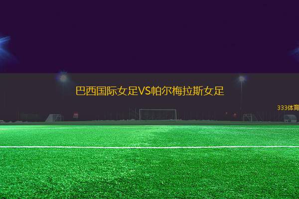巴西國(guó)際女足VS帕爾梅拉斯女足